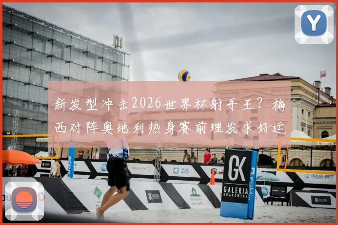 新发型冲击2026世界杯射手王？梅西对阵奥地利热身赛前理发求好运，球迷热议其发型演变史