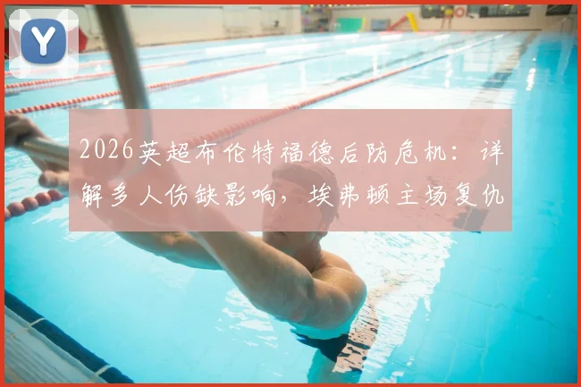 2026英超布伦特福德后防危机：详解多人伤缺影响，埃弗顿主场复仇前景分析