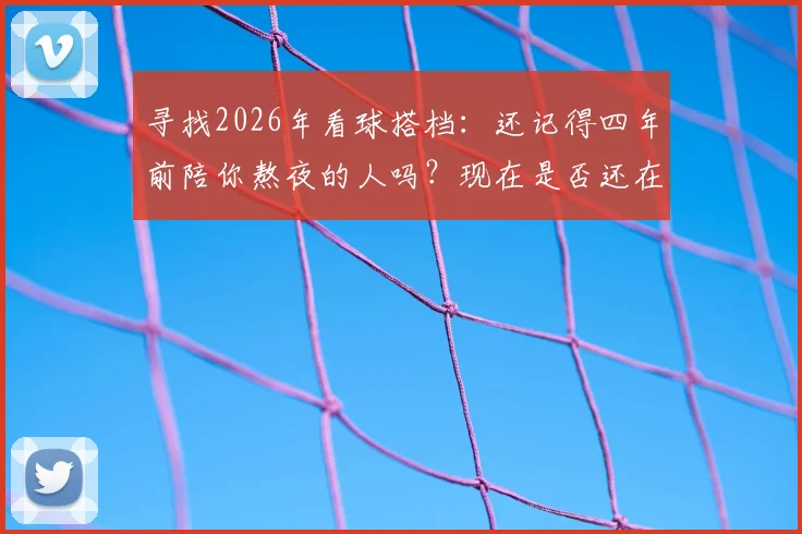 寻找2026年看球搭档：还记得四年前陪你熬夜的人吗？现在是否还在联系