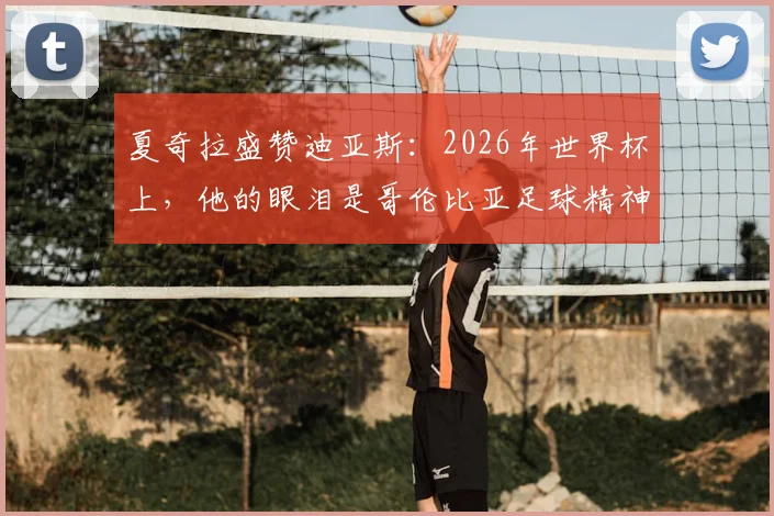 夏奇拉盛赞迪亚斯：2026年世界杯上，他的眼泪是哥伦比亚足球精神的象征，球队表现令全国自豪