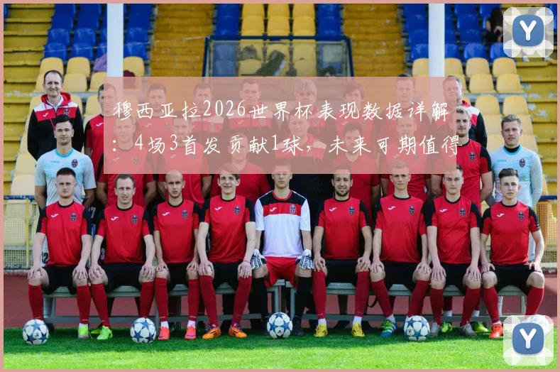 穆西亚拉2026世界杯表现数据详解:4场3首发贡献1球,未来可期值得关注