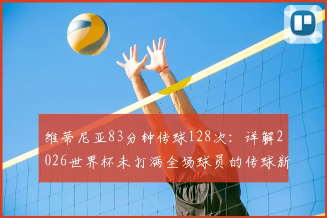 维蒂尼亚83分钟传球128次:详解2026世界杯未打满全场球员的传球新纪录,附传球数据统计榜单
