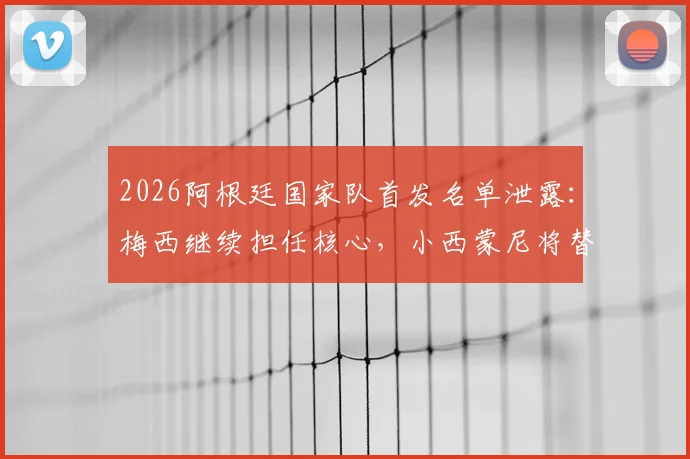2026阿根廷国家队首发名单泄露：梅西继续担任核心，小西蒙尼将替代德保罗出战