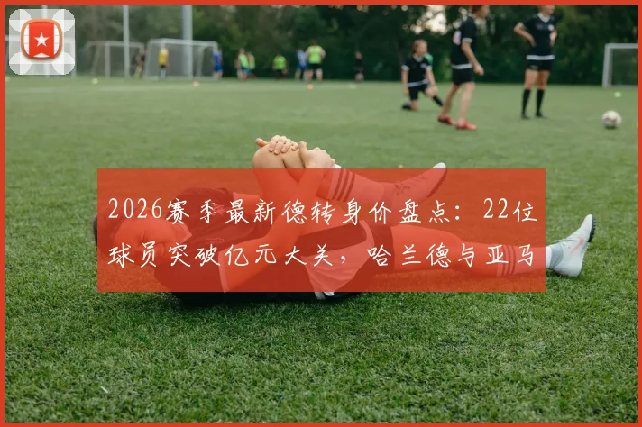 2026赛季最新德转身价盘点:22位球员突破亿元大关,哈兰德与亚马尔2亿并列榜首,附新星崛起榜单