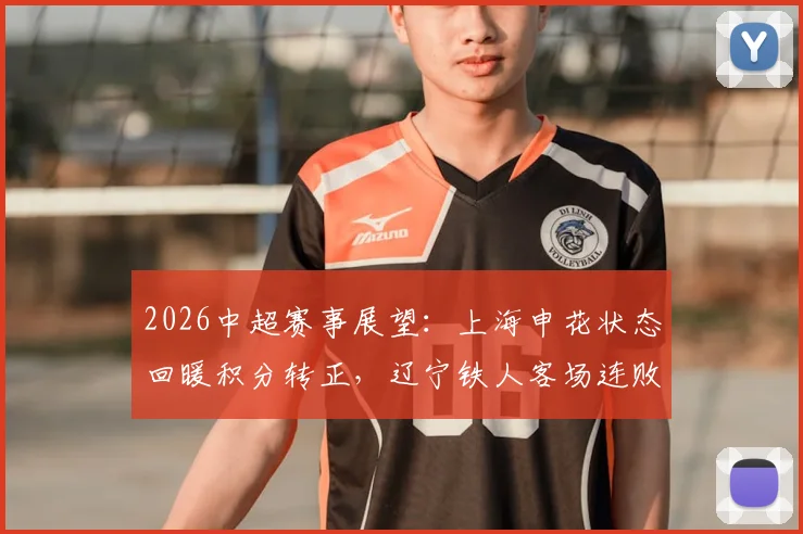 2026中超赛事展望：上海申花状态回暖积分转正，辽宁铁人客场连败困境解析及比赛看点