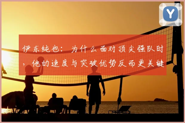 伊东纯也:为什么面对顶尖强队时,他的速度与突破优势反而更关键?2026亚洲杯战术解读