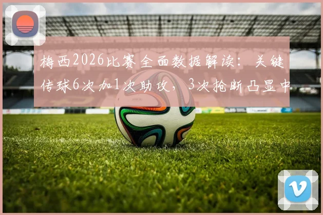 梅西2026比赛全面数据解读:关键传球6次加1次助攻,3次抢断凸显中场价值
