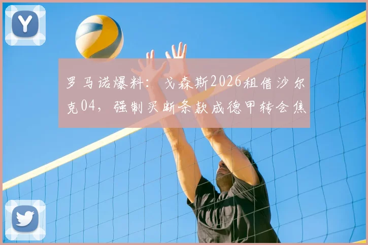 罗马诺爆料：戈森斯2026租借沙尔克04，强制买断条款成德甲转会焦点