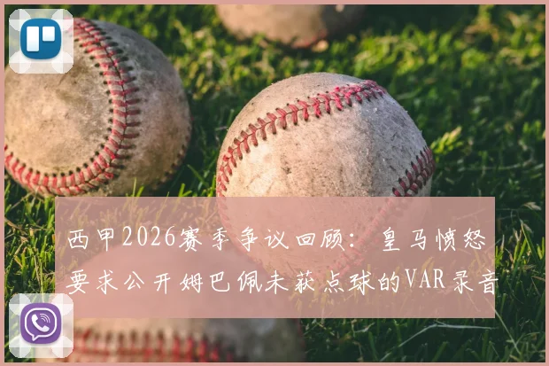 西甲2026赛季争议回顾：皇马愤怒要求公开姆巴佩未获点球的VAR录音，西媒深度跟进