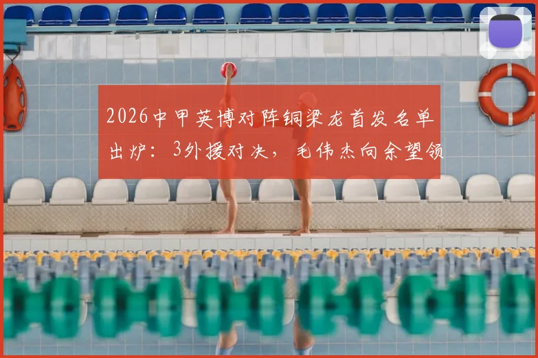 2026中甲英博对阵铜梁龙首发名单出炉：3外援对决，毛伟杰向余望领衔出战，战术看点全解析