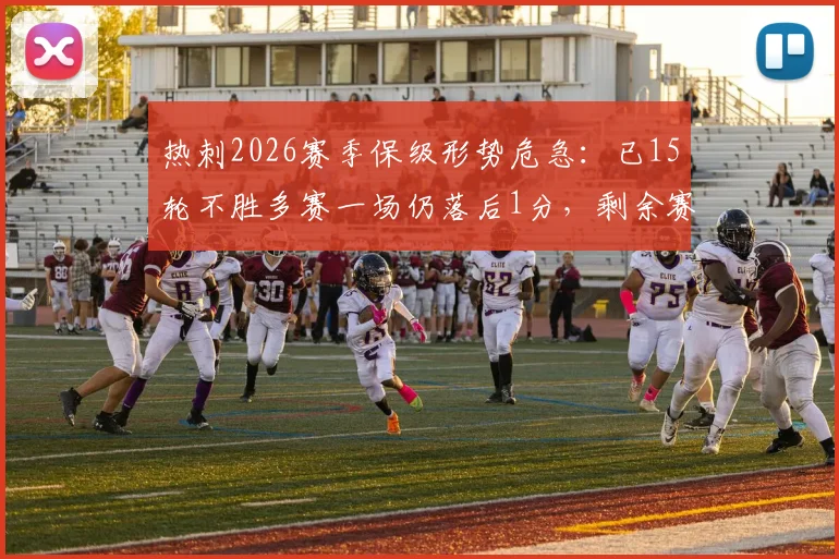 热刺2026赛季保级形势危急：已15轮不胜多赛一场仍落后1分，剩余赛程能否创造奇迹？