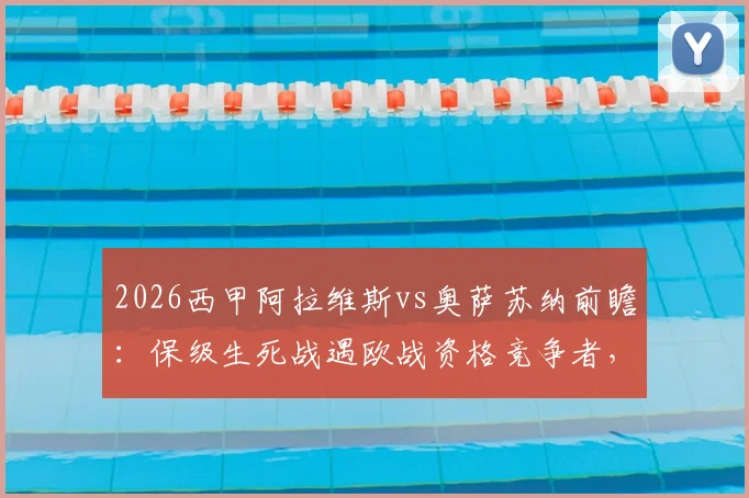 2026西甲阿拉维斯vs奥萨苏纳前瞻：保级生死战遇欧战资格竞争者，关键球员分析与比分预测