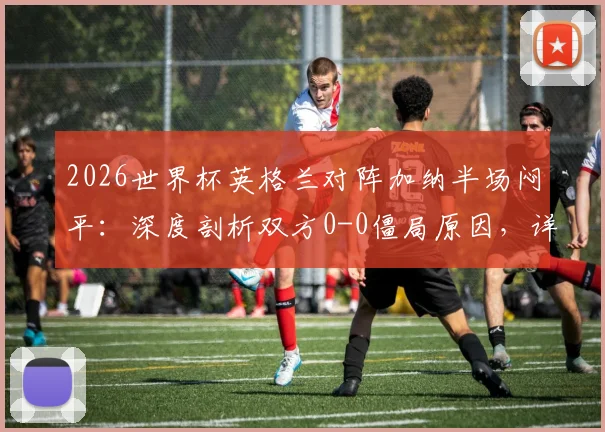2026世界杯英格兰对阵加纳半场闷平：深度剖析双方0-0僵局原因，详解半场零射正罕见数据
