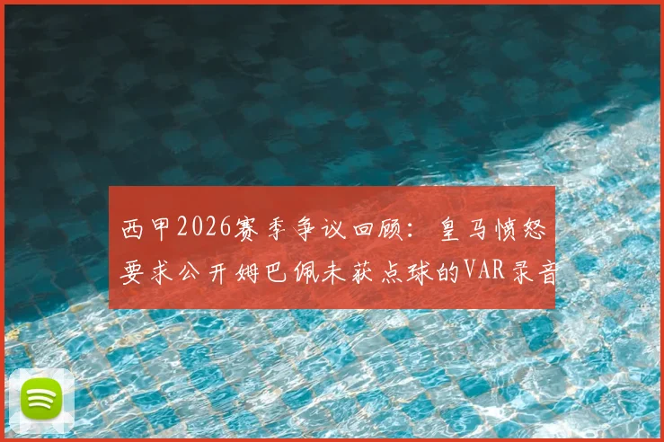 西甲2026赛季争议回顾：皇马愤怒要求公开姆巴佩未获点球的VAR录音，西媒深度跟进