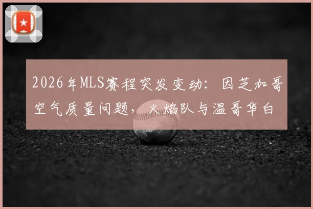 2026年MLS赛程突发变动：因芝加哥空气质量问题，火焰队与温哥华白浪对决正式改期，附观赛指南