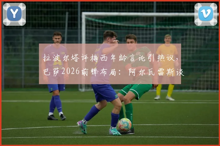 拉波尔塔评梅西年龄言论引热议,巴萨2026前锋布局:阿尔瓦雷斯谈判成关键