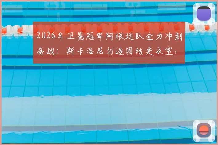 2026年卫冕冠军阿根廷队全力冲刺备战：斯卡洛尼打造团结更衣室，梅西领衔训练状态火热