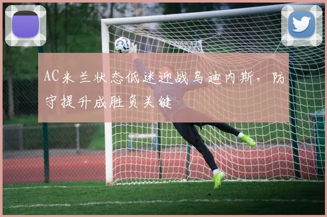 AC米兰状态低迷迎战乌迪内斯，防守提升成胜负关键