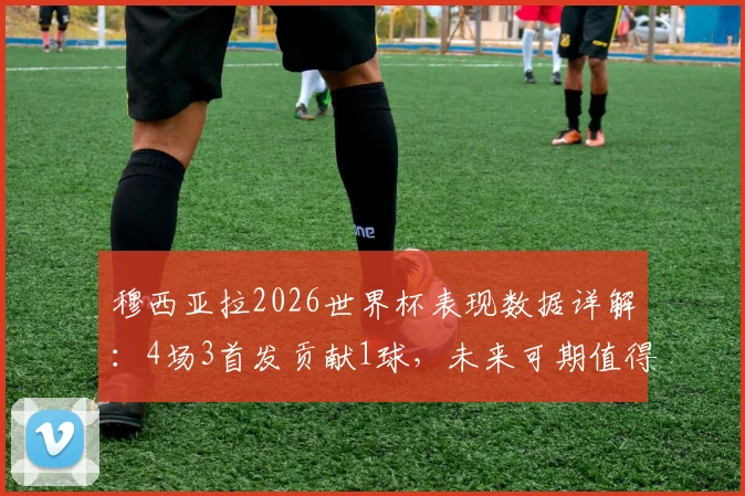 穆西亚拉2026世界杯表现数据详解：4场3首发贡献1球，未来可期值得关注