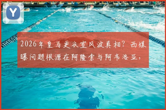 2026年皇马更衣室风波真相？西媒曝问题根源在阿隆索与阿韦洛亚，而非球员内讧