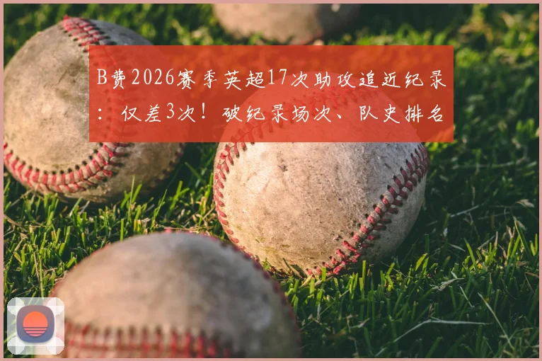 B费2026赛季英超17次助攻追近纪录：仅差3次！破纪录场次、队史排名及与德布劳内数据对比全解析
