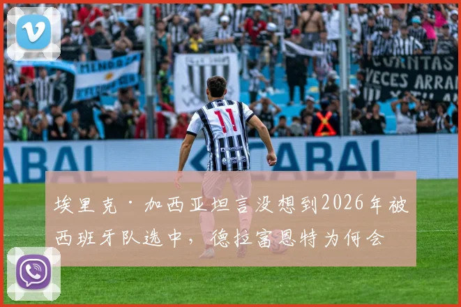 埃里克·加西亚坦言没想到2026年被西班牙队选中，德拉富恩特为何会征召他？球员在赫罗纳表现分析