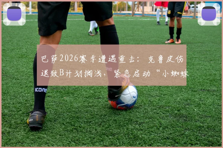 巴萨2026赛季遭遇重击：克鲁皮伤退致B计划搁浅，紧急启动“小蜘蛛”阿尔瓦雷斯引援向马竞施压