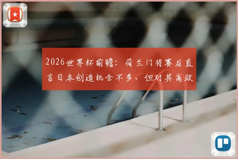 2026世界杯前瞻：荷兰门将赛后直言日本创造机会不多，但对其高效进球深感恼火与无奈