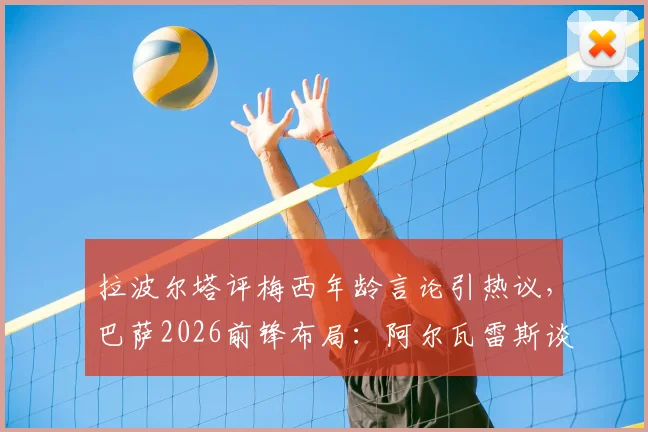拉波尔塔评梅西年龄言论引热议,巴萨2026前锋布局:阿尔瓦雷斯谈判成关键