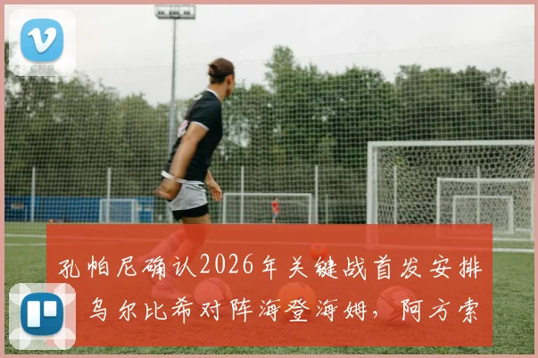 孔帕尼确认2026年关键战首发安排：乌尔比希对阵海登海姆，阿方索已随队合练，拜仁战术解析