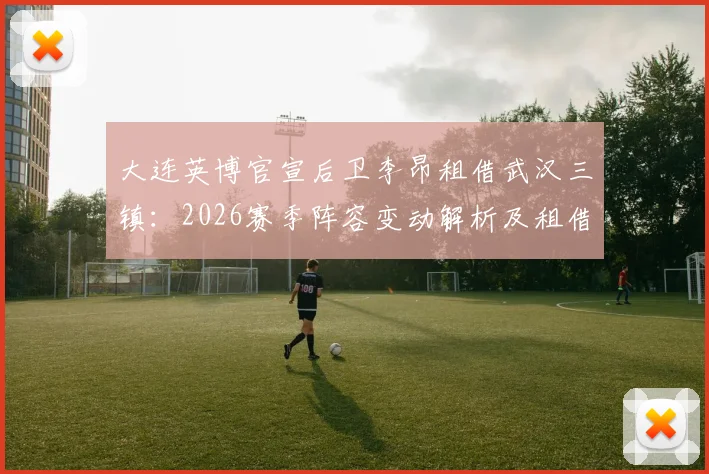 大连英博官宣后卫李昂租借武汉三镇:2026赛季阵容变动解析及租借背后考量