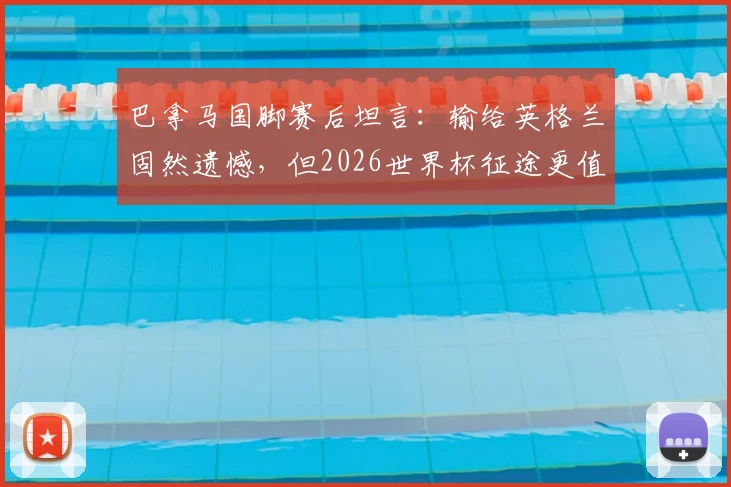巴拿马国脚赛后坦言：输给英格兰固然遗憾，但2026世界杯征途更值得关注，球队心态与未来展望深度剖析