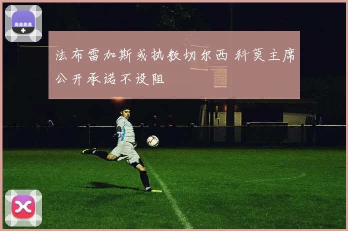 法布雷加斯或执教切尔西 科莫主席公开承诺不设阻