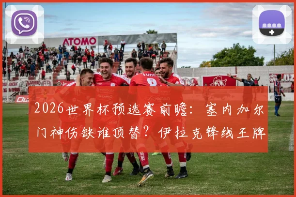 2026世界杯预选赛前瞻：塞内加尔门神伤缺谁顶替？伊拉克锋线王牌伤病成隐患，球队最新备战动态解读