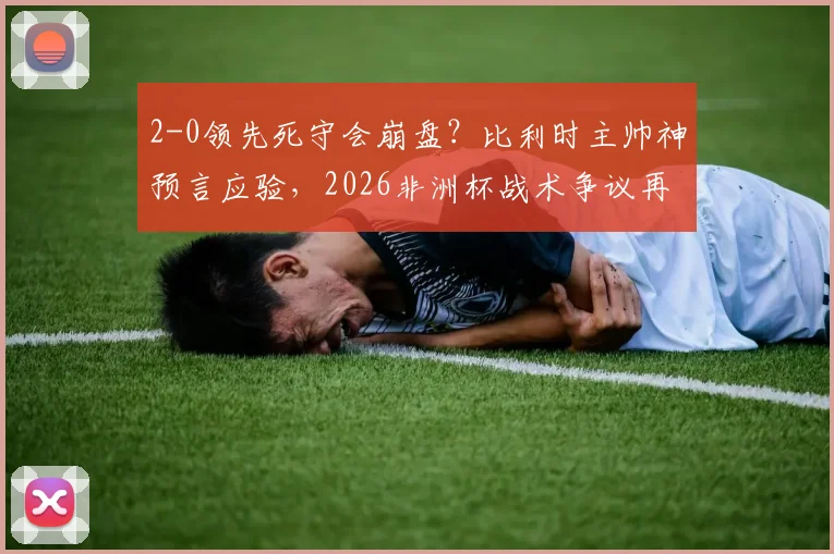 2-0领先死守会崩盘?比利时主帅神预言应验,2026非洲杯战术争议再引热议