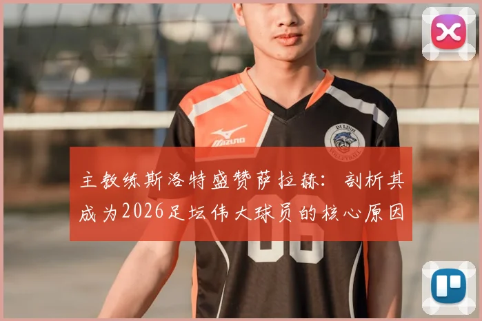 主教练斯洛特盛赞萨拉赫：剖析其成为2026足坛伟大球员的核心原因，对比同期巨星并解读永不满足的竞技精神