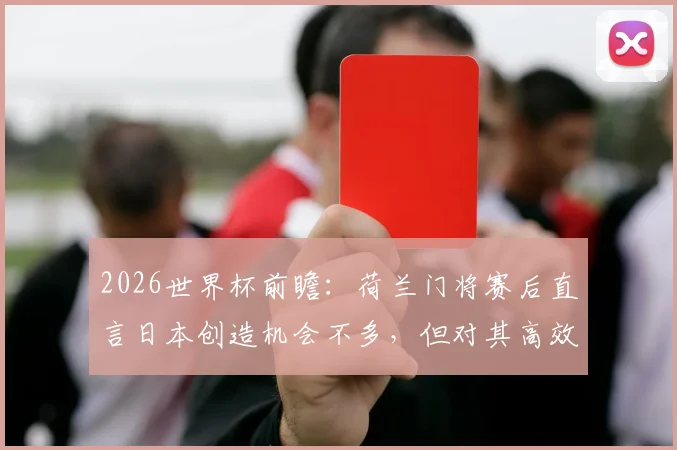 2026世界杯前瞻：荷兰门将赛后直言日本创造机会不多，但对其高效进球深感恼火与无奈