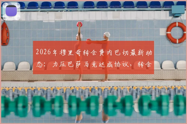 2026年穆里奇转会费内巴切最新动态：力压巴萨马竞达成协议，转会费与回归原因深度解读