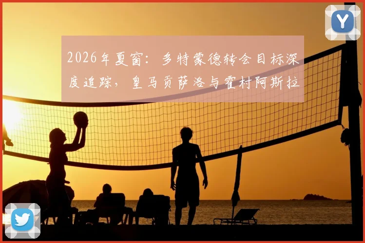 2026年夏窗:多特蒙德转会目标深度追踪,皇马贡萨洛与霍村阿斯拉尼成焦点