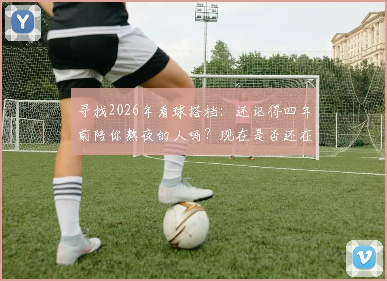 寻找2026年看球搭档：还记得四年前陪你熬夜的人吗？现在是否还在联系