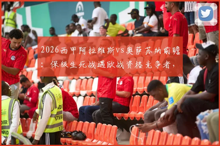 2026西甲阿拉维斯vs奥萨苏纳前瞻:保级生死战遇欧战资格竞争者,关键球员分析与比分预测