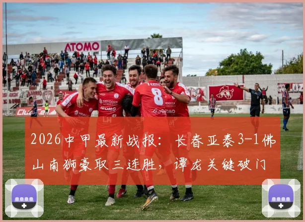 2026中甲最新战报:长春亚泰3-1佛山南狮豪取三连胜,谭龙关键破门,附积分榜与阵容解析