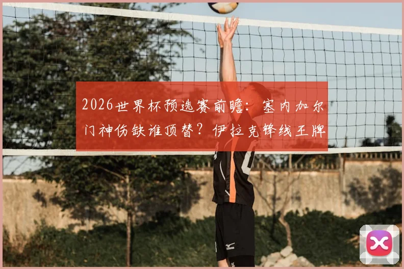2026世界杯预选赛前瞻：塞内加尔门神伤缺谁顶替？伊拉克锋线王牌伤病成隐患，球队最新备战动态解读