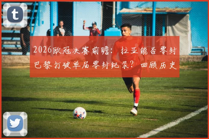 2026欧冠决赛前瞻：拉亚能否零封巴黎打破单届零封纪录？回顾历史纪录保持者及挑战
