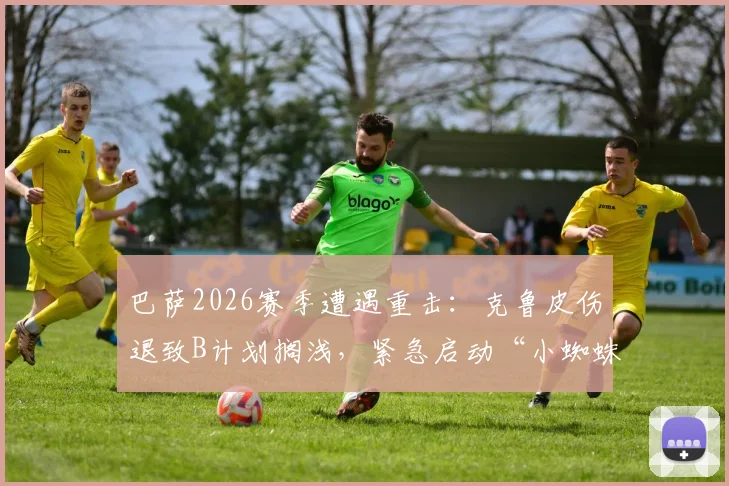 巴萨2026赛季遭遇重击:克鲁皮伤退致B计划搁浅,紧急启动“小蜘蛛”阿尔瓦雷斯引援向马竞施压