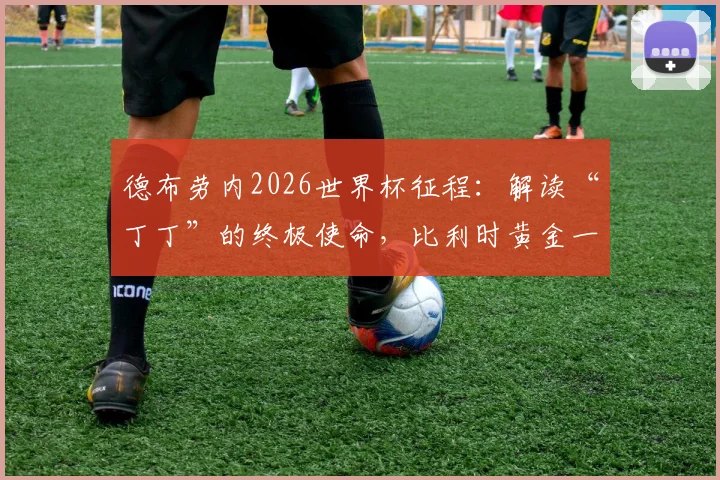 德布劳内2026世界杯征程：解读“丁丁”的终极使命，比利时黄金一代最后篇章