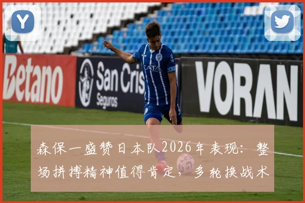 森保一盛赞日本队2026年表现：整场拼搏精神值得肯定，多轮换战术未崩盘成最大亮点