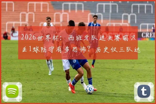 2026世界杯：西班牙队进决赛前只丢1球防守有多恐怖？历史仅三队达成，揭秘铁血防线养成秘诀