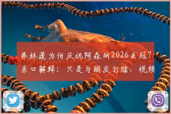 弗林蓬为何庆祝阿森纳2026丢冠?亲口解释:只是与朋友打赌,视频引爆热议真相