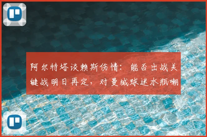 阿尔特塔谈赖斯伤情:能否出战关键战明日再定,对曼城球迷水瓶嘲讽事件一笑置之